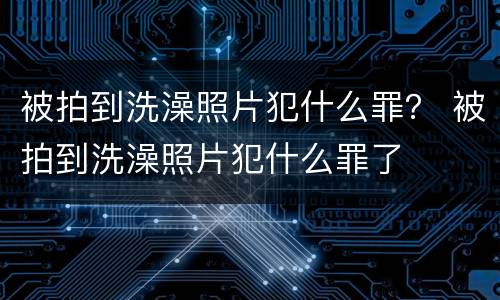 被拍到洗澡照片犯什么罪？ 被拍到洗澡照片犯什么罪了