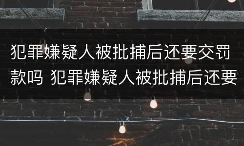 犯罪嫌疑人被批捕后还要交罚款吗 犯罪嫌疑人被批捕后还要交罚款吗多少钱