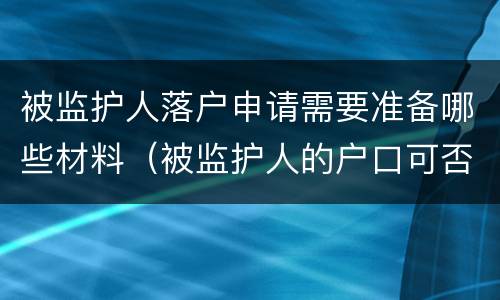 被监护人落户申请需要准备哪些材料（被监护人的户口可否随监护人）