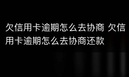 欠信用卡逾期怎么去协商 欠信用卡逾期怎么去协商还款
