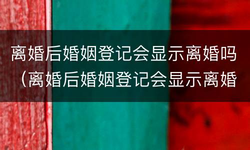 离婚后婚姻登记会显示离婚吗（离婚后婚姻登记会显示离婚吗是真的吗）