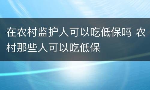在农村监护人可以吃低保吗 农村那些人可以吃低保