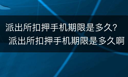 派出所扣押手机期限是多久？ 派出所扣押手机期限是多久啊