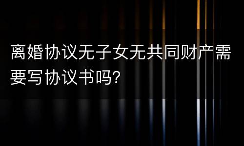 离婚协议无子女无共同财产需要写协议书吗？