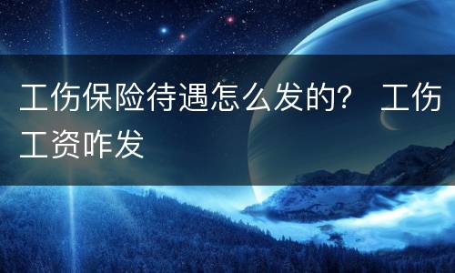 工伤保险待遇怎么发的？ 工伤工资咋发