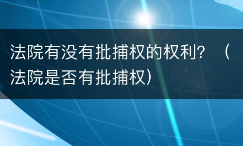 法院有没有批捕权的权利？（法院是否有批捕权）