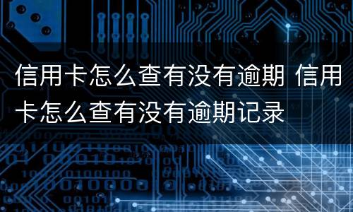 信用卡怎么查有没有逾期 信用卡怎么查有没有逾期记录