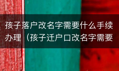 孩子落户改名字需要什么手续办理（孩子迁户口改名字需要什么手续）