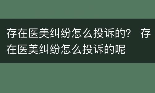 存在医美纠纷怎么投诉的？ 存在医美纠纷怎么投诉的呢
