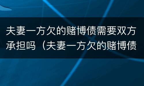 夫妻一方欠的赌博债需要双方承担吗（夫妻一方欠的赌博债需要双方承担吗法律）