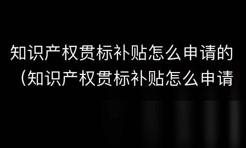 知识产权贯标补贴怎么申请的（知识产权贯标补贴怎么申请的呢）
