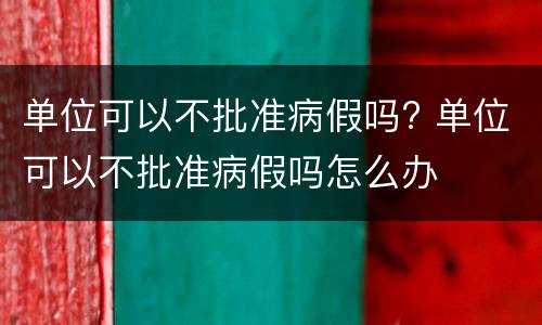 单位可以不批准病假吗? 单位可以不批准病假吗怎么办