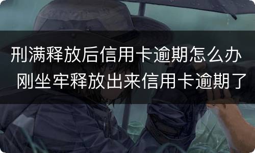 刑满释放后信用卡逾期怎么办 刚坐牢释放出来信用卡逾期了