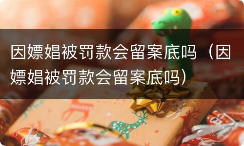 因嫖娼被罚款会留案底吗（因嫖娼被罚款会留案底吗）