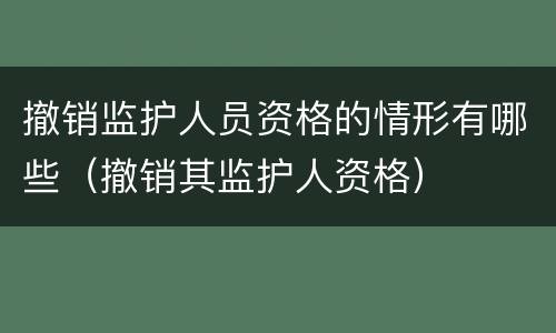 撤销监护人员资格的情形有哪些（撤销其监护人资格）