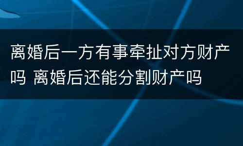 离婚后一方有事牵扯对方财产吗 离婚后还能分割财产吗