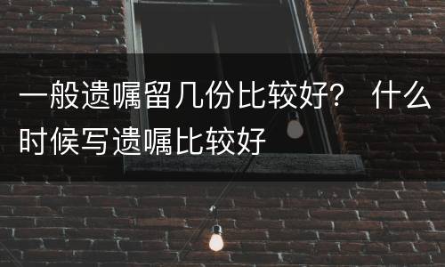 一般遗嘱留几份比较好？ 什么时候写遗嘱比较好