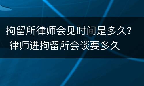 拘留所律师会见时间是多久？ 律师进拘留所会谈要多久