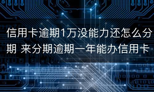 信用卡逾期1万没能力还怎么分期 来分期逾期一年能办信用卡吗