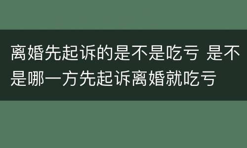 离婚先起诉的是不是吃亏 是不是哪一方先起诉离婚就吃亏