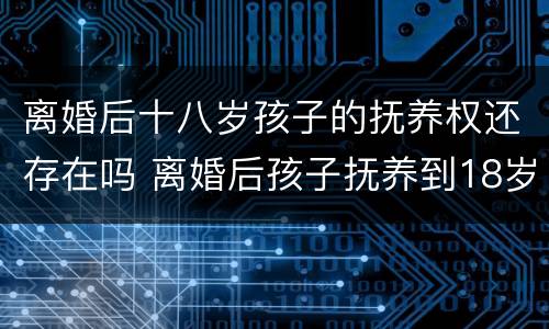 离婚后十八岁孩子的抚养权还存在吗 离婚后孩子抚养到18岁