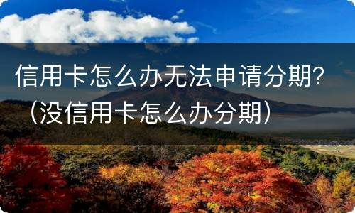信用卡怎么办无法申请分期？（没信用卡怎么办分期）