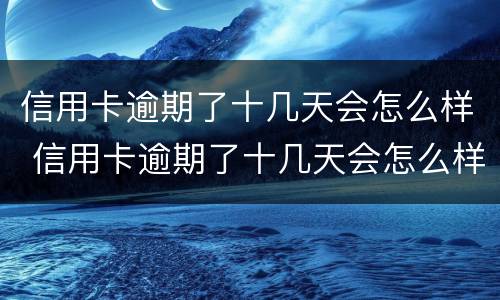信用卡逾期了十几天会怎么样 信用卡逾期了十几天会怎么样吗