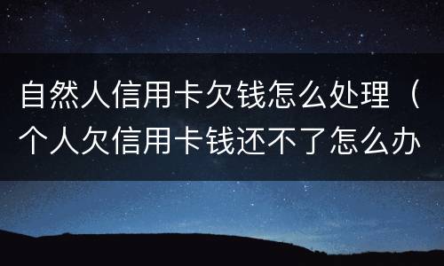 自然人信用卡欠钱怎么处理（个人欠信用卡钱还不了怎么办）