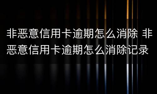 非恶意信用卡逾期怎么消除 非恶意信用卡逾期怎么消除记录