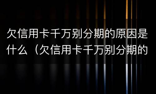 欠信用卡千万别分期的原因是什么（欠信用卡千万别分期的原因是什么呢）
