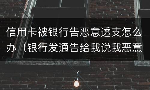 信用卡被银行告恶意透支怎么办（银行发通告给我说我恶意透支信用卡）