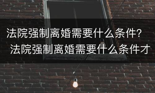 法院强制离婚需要什么条件？ 法院强制离婚需要什么条件才能离婚