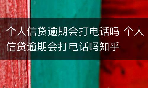 个人信贷逾期会打电话吗 个人信贷逾期会打电话吗知乎