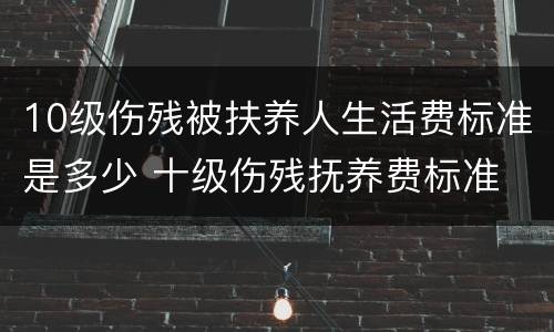 10级伤残被扶养人生活费标准是多少 十级伤残抚养费标准