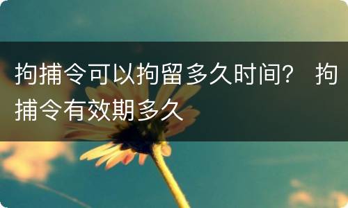 拘捕令可以拘留多久时间？ 拘捕令有效期多久