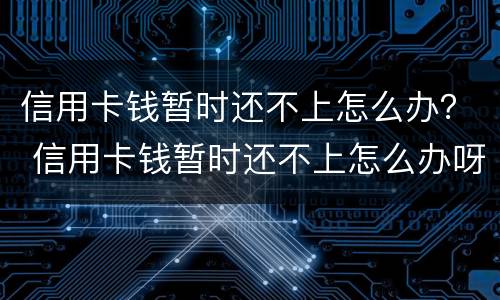 信用卡钱暂时还不上怎么办？ 信用卡钱暂时还不上怎么办呀