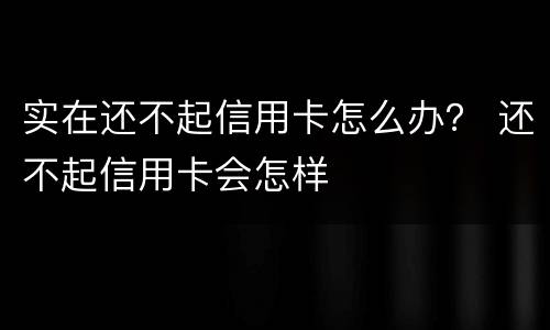 实在还不起信用卡怎么办？ 还不起信用卡会怎样