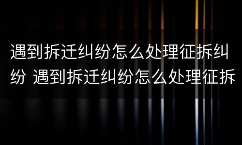 遇到拆迁纠纷怎么处理征拆纠纷 遇到拆迁纠纷怎么处理征拆纠纷案件