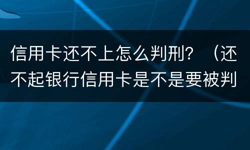 信用卡还不上怎么判刑？（还不起银行信用卡是不是要被判刑）