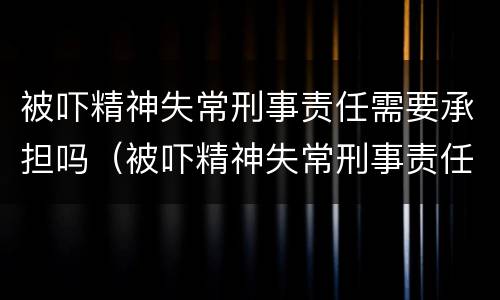 被吓精神失常刑事责任需要承担吗（被吓精神失常刑事责任需要承担吗怎么办）