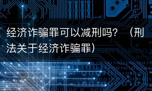 经济诈骗罪可以减刑吗？（刑法关于经济诈骗罪）