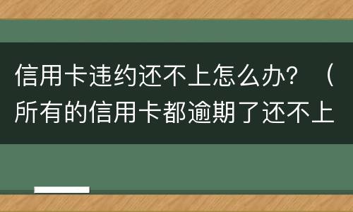 信用卡违约还不上怎么办？（所有的信用卡都逾期了还不上,怎么办）