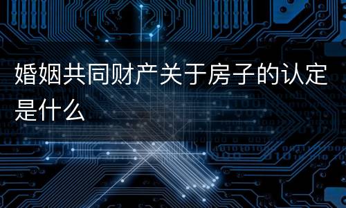 婚姻共同财产关于房子的认定是什么