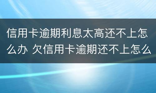 信用卡逾期利息太高还不上怎么办 欠信用卡逾期还不上怎么办