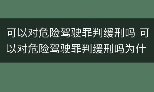 可以对危险驾驶罪判缓刑吗 可以对危险驾驶罪判缓刑吗为什么