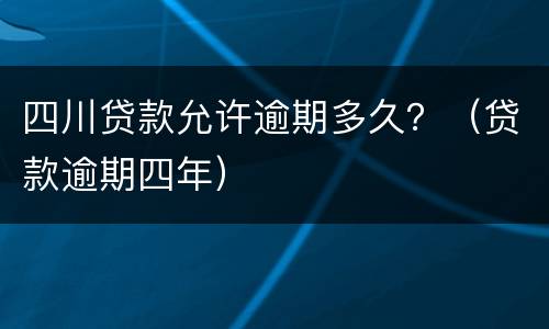 四川贷款允许逾期多久？（贷款逾期四年）