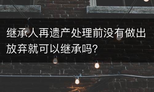 继承人再遗产处理前没有做出放弃就可以继承吗？