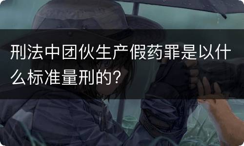 刑法中团伙生产假药罪是以什么标准量刑的?