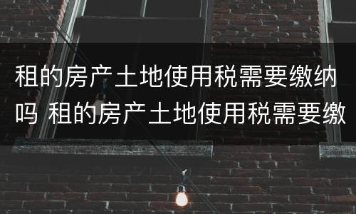 租的房产土地使用税需要缴纳吗 租的房产土地使用税需要缴纳吗现在