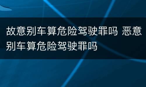 故意别车算危险驾驶罪吗 恶意别车算危险驾驶罪吗